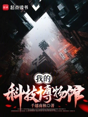 《我的科技博物馆》精校全本 作者：千越南秋-免费小说下载-听风雨阅读