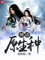 《神话原生种》校对全本 作者：废纸桥-免费小说下载-听风雨阅读
