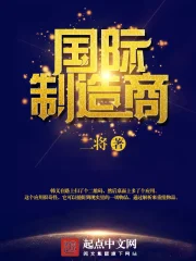 《国际制造商》校对全本 作者：二将-免费小说下载-听风雨阅读