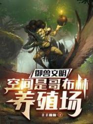 《御兽文明，空间是哥布林养殖场》全本 作者：丰丰颠颠-免费小说下载-听风雨阅读