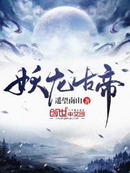 《妖龙古帝》全本 作者：遥望南山-免费小说下载-听风雨阅读