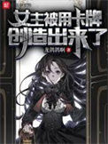 《女主被用卡牌创造出来了》全本 作者：龙鸽鸽啊-免费小说下载-听风雨阅读