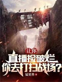 《让你直播捡破烂，你去打扫战场？》全本 作者：猛更兽-免费小说下载-听风雨阅读
