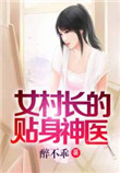 《女村长的贴身神医》全本 作者：醉不乖-免费小说下载-听风雨阅读