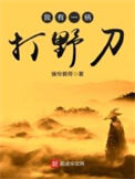 《我有一柄打野刀》全本 作者：猪怜碧荷-免费小说下载-听风雨阅读
