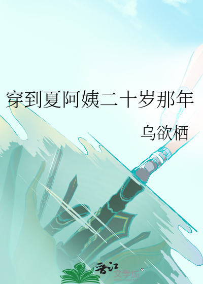 《[耽美]穿到夏阿姨二十岁那年/不熟》全本 作者：乌欲栖-免费小说下载-听风雨阅读