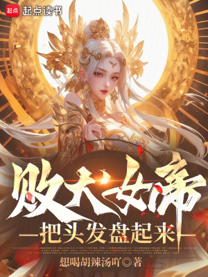 《败犬女帝，把头发盘起来！》全本 作者：想喝胡辣汤吖-小说最新章节下载-听风雨阅读
