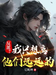 《反派？我只想离他们远远的》全本 作者：巳蛇林-小说最新章节下载-听风雨阅读