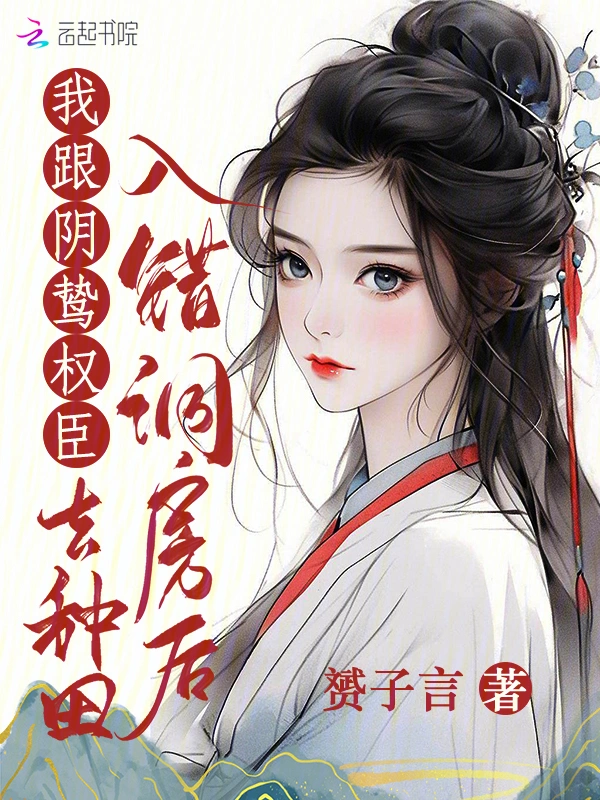 《入错洞房后，我跟阴鸷权臣去种田》全本 作者：赟子言-小说最新章节下载-听风雨阅读