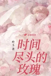 《时间尽头的玫瑰》全本 作者：岭玉-小说最新连载章节下载-听风雨阅读