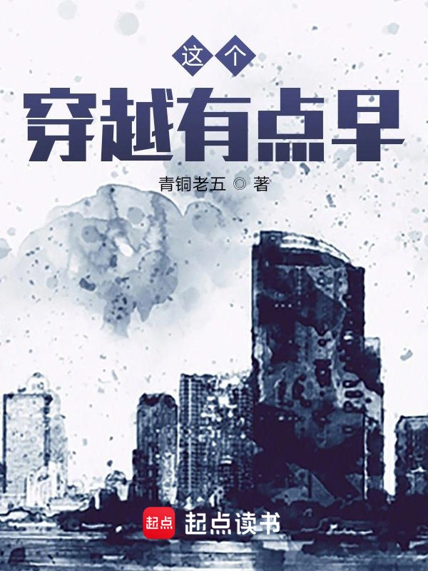 《这个穿越有点早》全本 作者：青铜老五-小说最新章节下载-听风雨阅读