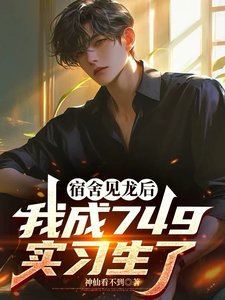 《宿舍见龙后，我成749实习生了》全本 作者：神仙看不到-小说最新章节免费下载-听风雨阅读