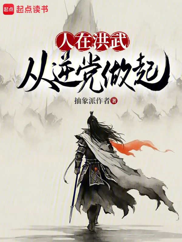 《人在洪武，从逆党做起》连载 (1-943章) 作者：抽象派作者-听风雨阅读