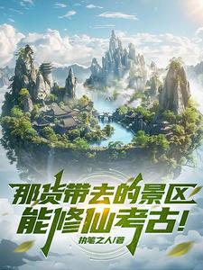 《那货带去的景区能修仙考古！》连载 (1-304章) 作者：执笔之人-听风雨阅读