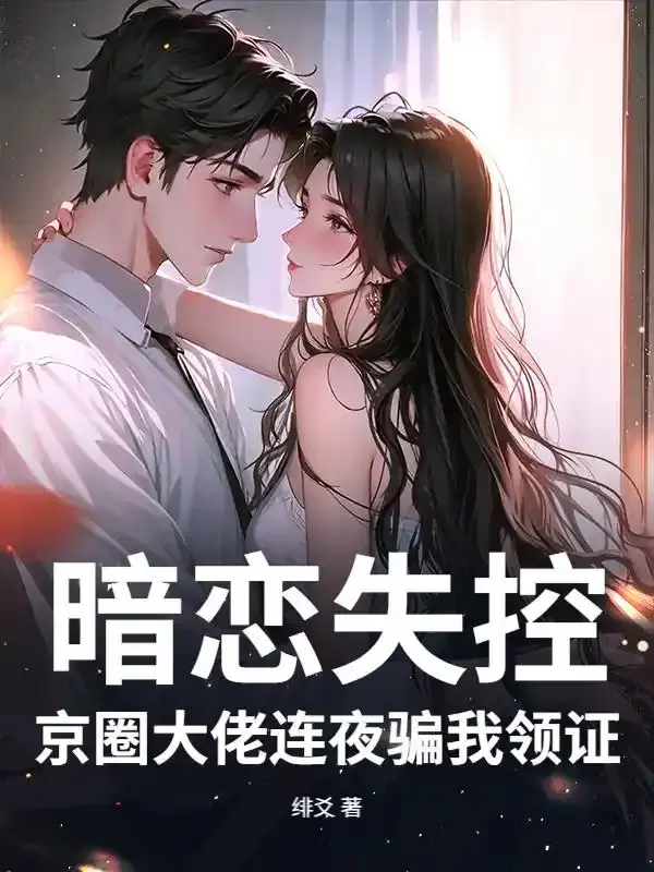 《暗恋失控，京圈大佬连夜骗我领证》连载 (1-54章) 作者：绯爻-听风雨阅读