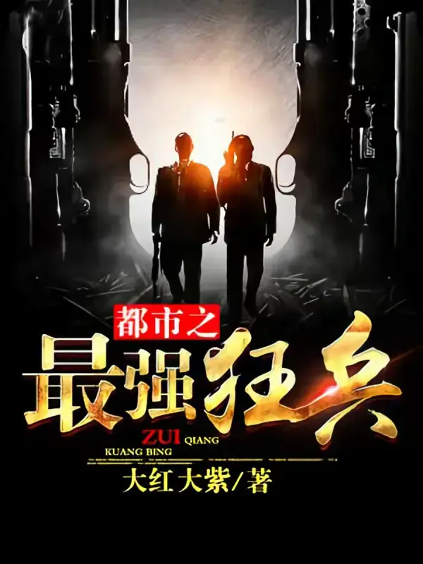 《都市之最强狂兵》全本 作者：大红大紫-小说最新章节免费下载-听风雨阅读