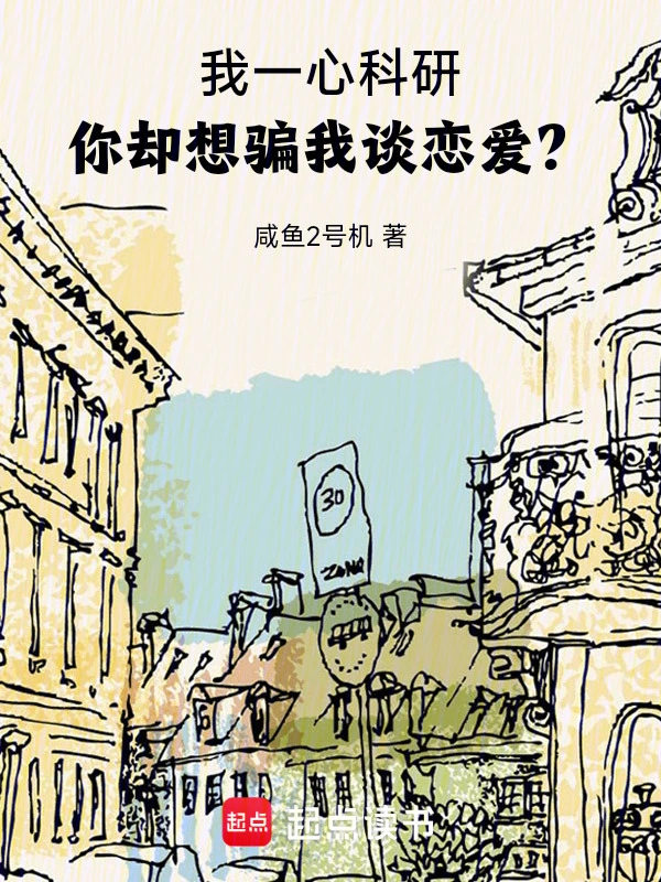 《我一心科研，你却想骗我谈恋爱？》连载 (1-844章) 作者：咸鱼2号机-听风雨阅读