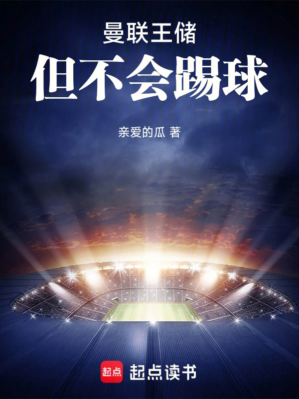 《曼联王储，但不会踢球》连载 (1-154章) 作者：亲爱的瓜-听风雨阅读