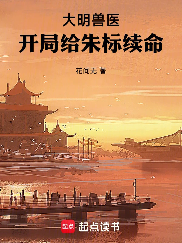 《大明兽医，开局给朱标续命》连载 (1-108章) 作者：花间无-听风雨阅读
