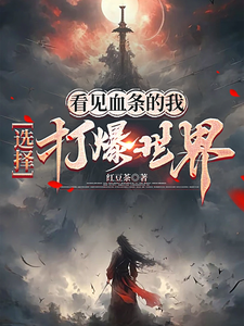 《看见血条的我，选择打爆世界》连载 (1-978章) 作者：红豆茶-听风雨阅读