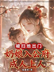 《被扫地出门，奶娘入公府成人上人》连载 (1-228章) 作者：袖里春-听风雨阅读