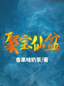 《聚宝仙盆》连载 (1-1534章) 作者：香果味奶茶-听风雨阅读
