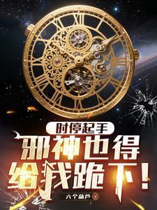 《时停起手，邪神也得给我跪下！》连载 (1-704章) 作者：六个葫芦-听风雨阅读