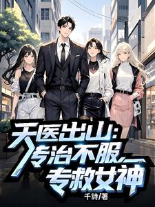 《天医出山：专治不服，专救女神》连载 (1-884章) 作者：千詩-听风雨阅读