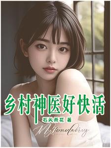 《乡村神医好快活》连载 (1-1311章) 作者：石头开花-听风雨阅读