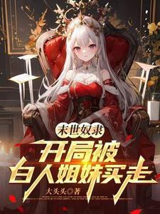 《末世奴隶，开局被白人姐妹买走》连载 (1-281章) 作者：大头头-听风雨阅读