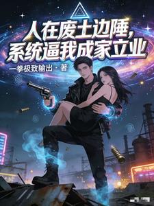 《人在废土边陲，系统逼我成家立业》连载 (1-207章) 作者：一拳极致输出-听风雨阅读