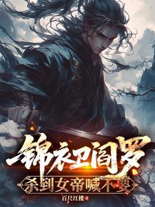 锦衣卫阎罗，杀到女帝喊不要 | 百尺红楼 | 锦衣卫阎罗，杀到女帝喊不要 TXT 下载 | 小说完结精校 | 听风雨阅读