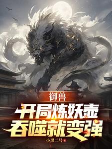 御兽：开局炼妖壶，吞噬就变强 | 小黑二号 | 御兽：开局炼妖壶，吞噬就变强TXT下载 | 小说完结精校 | 听风雨阅读