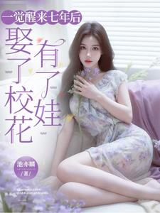 一觉醒来七年后，娶了校花有了娃 | 池幼麟 | 一觉醒来七年后，娶了校花有了娃TXT下载 | 小说完结精校 | 听风雨阅读