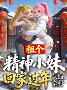 《租个精神小妹回家过年，气疯全村》连载 (1-184章) 作者：鸡肉卷儿-听风雨阅读