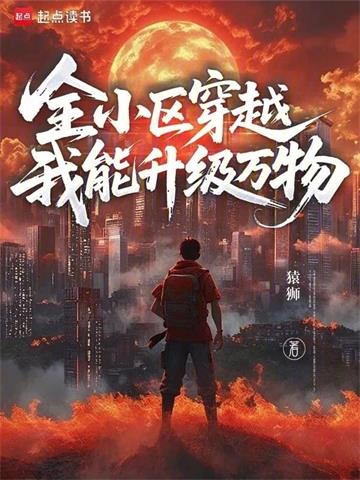 全小区穿越，我能升级万物 | 猿狮 | 全小区穿越，我能升级万物TXT下载 | 小说完结精校 | 听风雨阅读