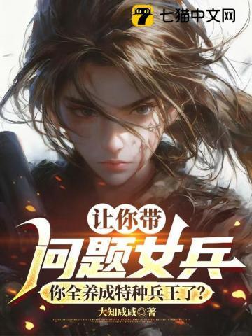 让你带问题女兵，你全养成特种兵王了？ | 大知咸咸 | 让你带问题女兵，你全养成特种兵王了？TXT下载 | 小说完结精校 | 听风雨阅读