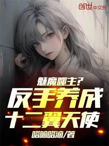 《魅魔噬主？反手养成十二翼天使！》全本 作者：嗒嘀嗒滴-听风雨阅读
