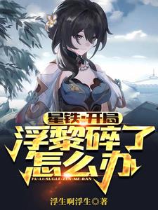 星铁：开局浮黎碎了怎么办| 浮生啊浮生 | 星铁：开局浮黎碎了怎么办TXT下载 | 小说完结精校 | 听风雨阅读