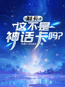 制卡：这不是神话卡吗？| 一条翻不动的咸鱼 | 制卡：这不是神话卡吗？TXT下载 | 小说连载精校 | 听风雨阅读