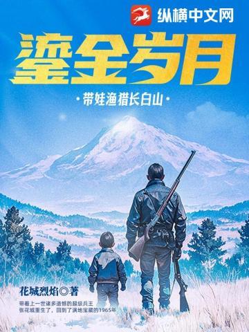 鎏金岁月：带娃渔猎长白山 | 花城烈焰 | 鎏金岁月：带娃渔猎长白山TXT下载 | 小说精校 | 听风雨阅读