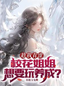 《趁我青涩，校花姐姐想要玩养成？》连载 (1-133章) 作者：奔跑玉兔-听风雨阅读