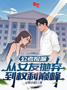 公考捡漏：从女友抛弃到权利巅峰 | 元明小阳 | 公考捡漏：从女友抛弃到权利巅峰TXT下载 | 小说完结精校 | 听风雨阅读