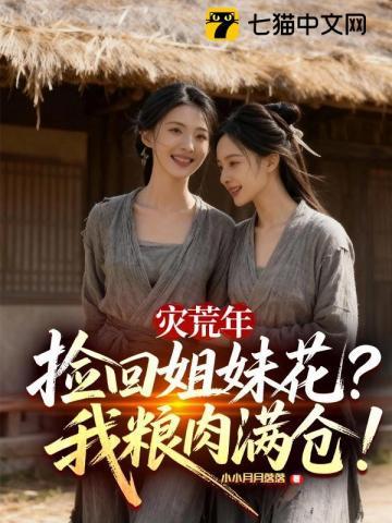 《灾荒年捡回姐妹花，我粮肉满仓！》连载 (1-482章) 作者：小小月月落落-听风雨阅读