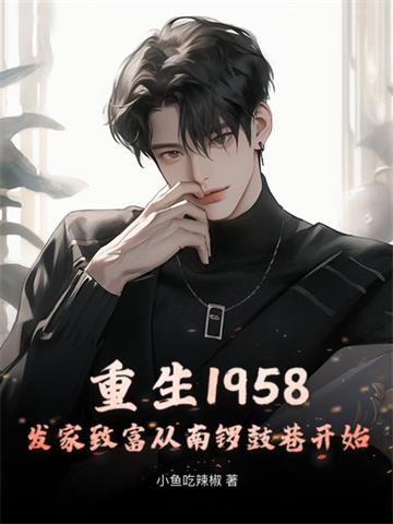 《重生1958：发家致富从南锣鼓巷开始》连载 (1-1524章) 作者：小鱼吃辣椒-听风雨阅读