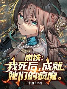 崩铁：我死后，成就她们的疯魔 | 三十度幻 | 崩铁：我死后，成就她们的疯魔TXT下载 | 小说完结精校 | 听风雨阅读