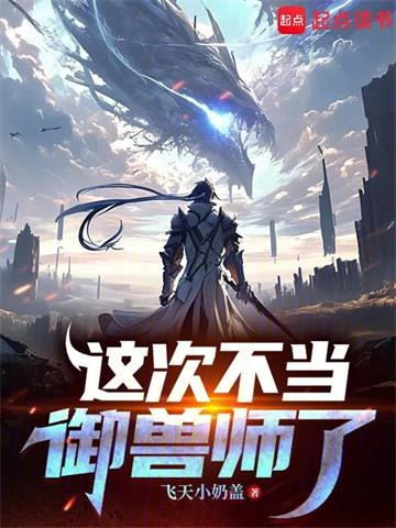 《这次不当御兽师了》连载 (1-82章) 作者：飞天小奶盖-听风雨阅读