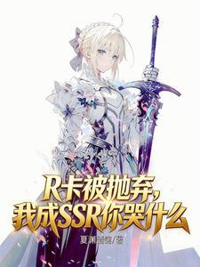 R卡被抛弃，我成SSR你哭什么 | 夏渊酒馆 | R卡被抛弃，我成SSR你哭什么TXT下载 | 小说连载精校 | 听风雨阅读