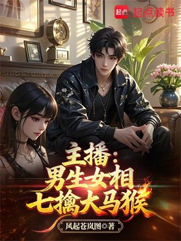 《主播：男生女相七擒大马猴》连载 (1-128章) 作者：风起苍岚图-听风雨阅读