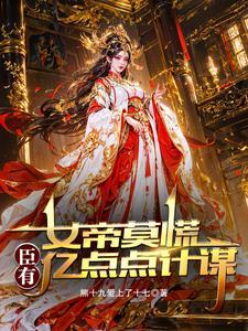 女帝莫慌，臣有亿点点计谋| 熊十九爱上了十七 | 女帝莫慌，臣有亿点点计谋TXT下载 | 小说完结精校 | 听风雨阅读